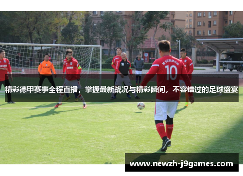 精彩德甲赛事全程直播,掌握最新战况与精彩瞬间,不容错过的足球盛宴 精彩德甲赛事全程直播,掌握最新战况与精彩瞬间,不容错过的足球盛宴