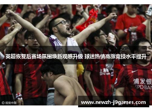 英超恢复后赛场氛围焕新观感升级 球迷热情高涨竞技水平提升 英超恢复后赛场氛围焕新观感升级 球迷热情高涨竞技水平提升