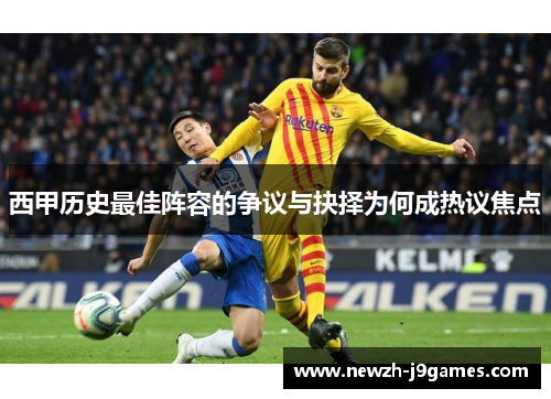 西甲历史最佳阵容的争议与抉择为何成热议焦点 西甲历史最佳阵容的争议与抉择为何成热议焦点