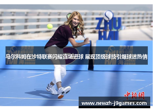 马尔科姆在沙特联赛闪耀连场进球 展现顶级球技引爆球迷热情 马尔科姆在沙特联赛闪耀连场进球 展现顶级球技引爆球迷热情