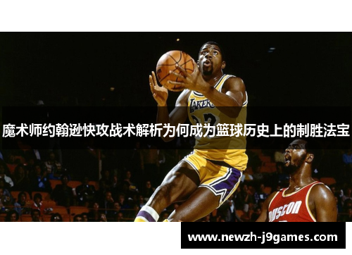 魔术师约翰逊快攻战术解析为何成为篮球历史上的制胜法宝 魔术师约翰逊快攻战术解析为何成为篮球历史上的制胜法宝
