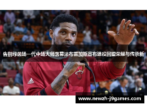告别绿茵场一代中场大师落幕法布雷加斯宣布退役回望荣耀与传承新